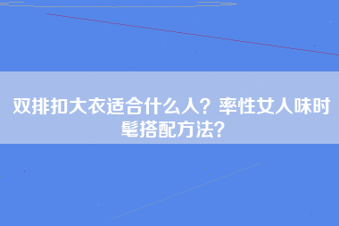 双排扣大衣适合什么人？率性女人味时髦搭配方法？