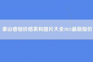 泰山香烟价格表和图片大全2021最新报价