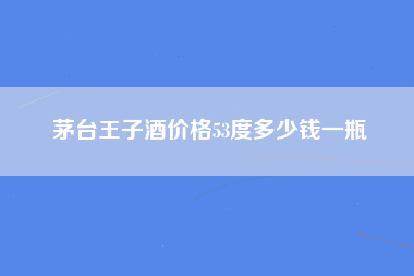 茅台王子酒价格53度多少钱一瓶