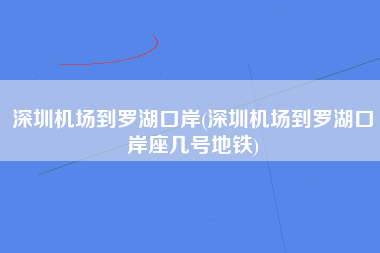 深圳机场到罗湖口岸(深圳机场到罗湖口岸座几号地铁)