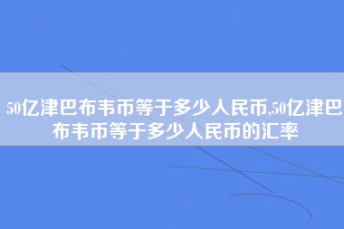 50亿津巴布韦币等于多少人民币,50亿津巴布韦币等于多少人民币的汇率