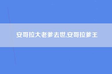 安哥拉大老爹去世,安哥拉爹王