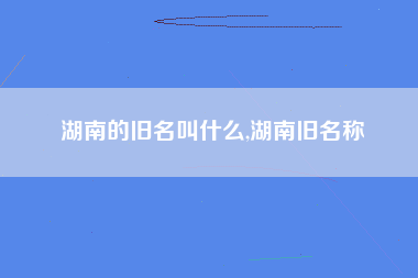 湖南的旧名叫什么,湖南旧名称