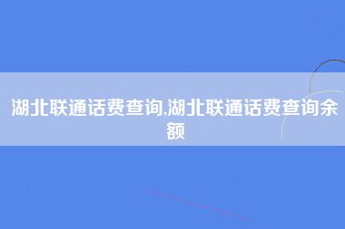 湖北联通话费查询,湖北联通话费查询余额