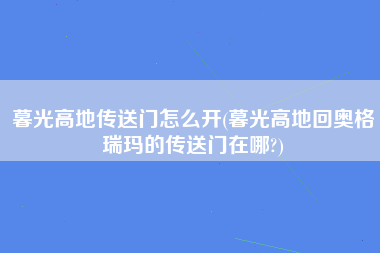 暮光高地传送门怎么开(暮光高地回奥格瑞玛的传送门在哪?)