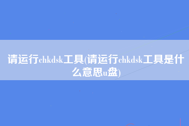 请运行chkdsk工具(请运行chkdsk工具是什么意思u盘)