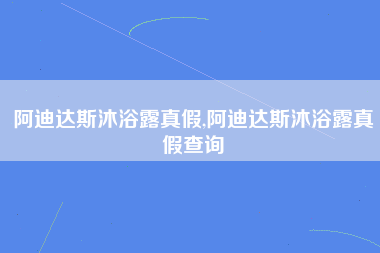 阿迪达斯沐浴露真假,阿迪达斯沐浴露真假查询