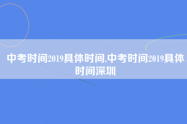 中考时间2019具体时间,中考时间2019具体时间深圳