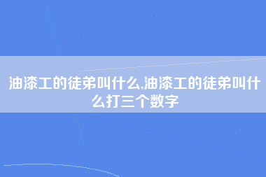 油漆工的徒弟叫什么,油漆工的徒弟叫什么打三个数字