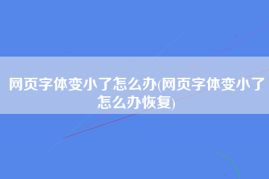 网页字体变小了怎么办(网页字体变小了怎么办恢复)