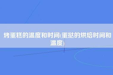 烤蛋糕的温度和时间(蛋挞的烘焙时间和温度)