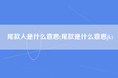 尾款人是什么意思(尾款是什么意思jk)