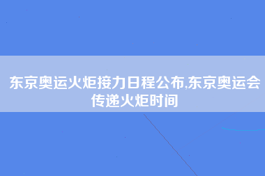 东京奥运火炬接力日程公布,东京奥运会传递火炬时间