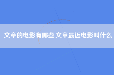 文章的电影有哪些,文章最近电影叫什么