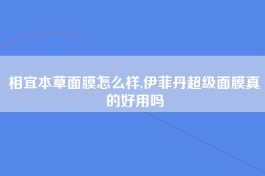 相宜本草面膜怎么样,伊菲丹超级面膜真的好用吗