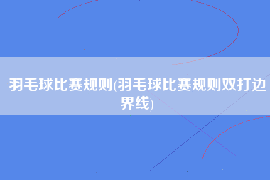 羽毛球比赛规则(羽毛球比赛规则双打边界线)