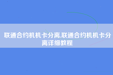 联通合约机机卡分离,联通合约机机卡分离详细教程