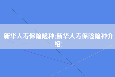 新华人寿保险险种(新华人寿保险险种介绍)