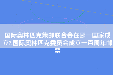 国际奥林匹克集邮联合会在哪一国家成立?,国际奥林匹克委员会成立一百周年邮票