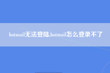 hotmail无法登陆,hotmail怎么登录不了