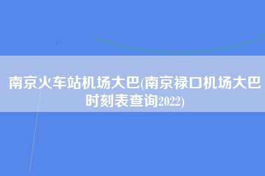 南京火车站机场大巴(南京禄口机场大巴时刻表查询2022)