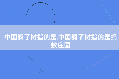 中国鸽子树指的是,中国鸽子树指的是蚂蚁庄园