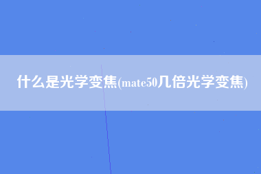 什么是光学变焦(mate50几倍光学变焦)