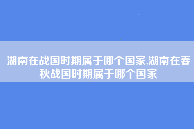 湖南在战国时期属于哪个国家,湖南在春秋战国时期属于哪个国家