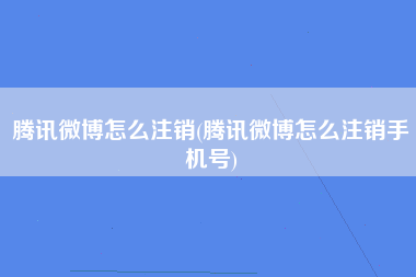 腾讯微博怎么注销(腾讯微博怎么注销手机号)