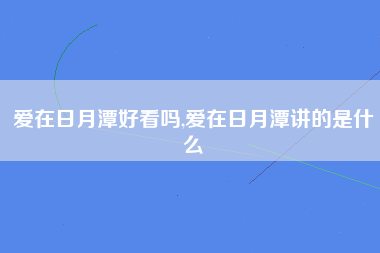 爱在日月潭好看吗,爱在日月潭讲的是什么