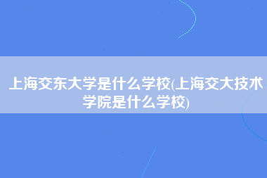 上海交东大学是什么学校(上海交大技术学院是什么学校)