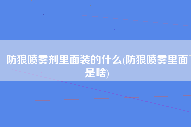 防狼喷雾剂里面装的什么(防狼喷雾里面是啥)