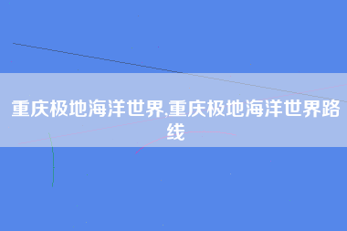 重庆极地海洋世界,重庆极地海洋世界路线