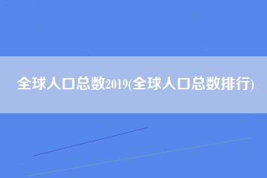 全球人口总数2019(全球人口总数排行)