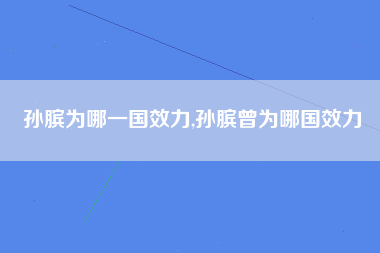 孙膑为哪一国效力,孙膑曾为哪国效力