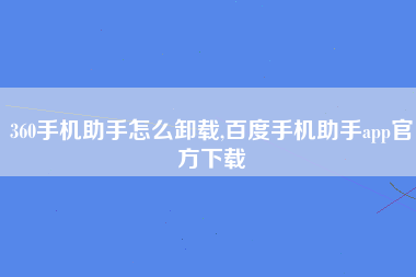 360手机助手怎么卸载,百度手机助手app官方下载