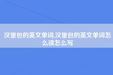 汉堡包的英文单词,汉堡包的英文单词怎么读怎么写