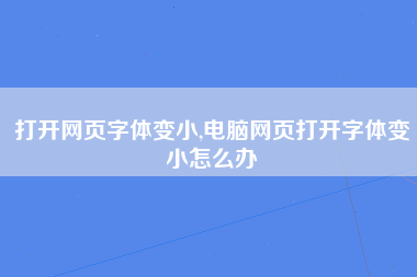 打开网页字体变小,电脑网页打开字体变小怎么办