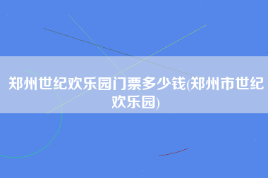 郑州世纪欢乐园门票多少钱(郑州市世纪欢乐园)