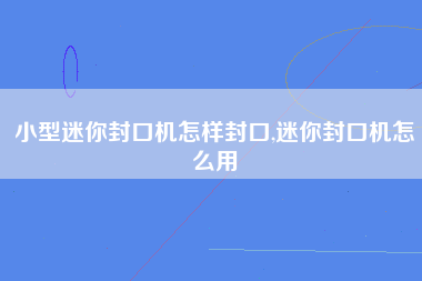 小型迷你封口机怎样封口,迷你封口机怎么用