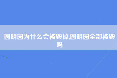 圆明园为什么会被毁掉,圆明园全部被毁吗