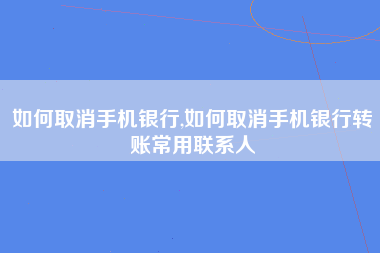 如何取消手机银行,如何取消手机银行转账常用联系人