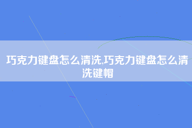 巧克力键盘怎么清洗,巧克力键盘怎么清洗键帽