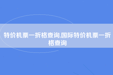 特价机票一折格查询,国际特价机票一折格查询