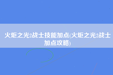 火炬之光2战士技能加点(火炬之光2战士加点攻略)