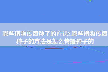 哪些植物传播种子的方法?,哪些植物传播种子的方法是怎么传播种子的