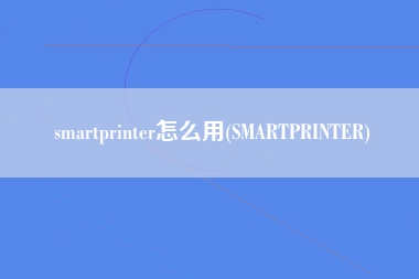 smartprinter怎么用(SMARTPRINTER)