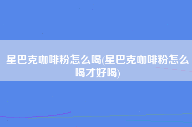 星巴克咖啡粉怎么喝(星巴克咖啡粉怎么喝才好喝)