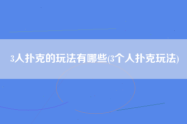 3人扑克的玩法有哪些(3个人扑克玩法)