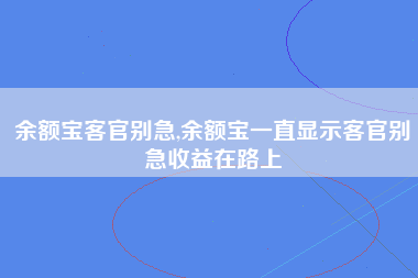 余额宝客官别急,余额宝一直显示客官别急收益在路上